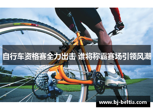 自行车资格赛全力出击 谁将称霸赛场引领风潮