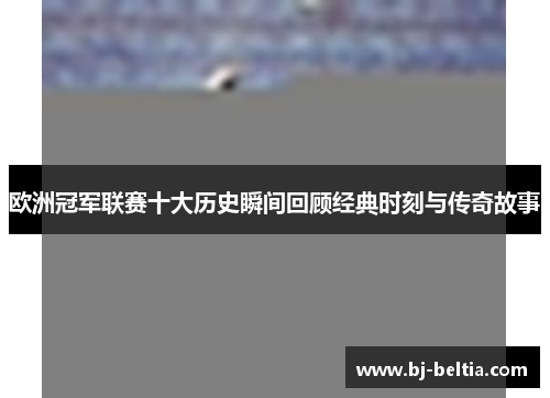 欧洲冠军联赛十大历史瞬间回顾经典时刻与传奇故事