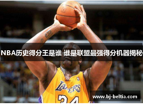 NBA历史得分王是谁 谁是联盟最强得分机器揭秘